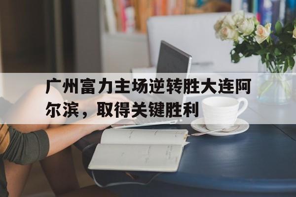 APP下载-关于广州富力主场逆转胜大连阿尔滨，取得关键胜利的信息