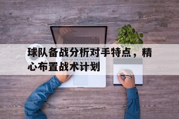 包含球队备战分析对手特点，精心布置战术计划的词条