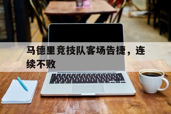 官方网站-关于马德里竞技队客场告捷，连续不败的信息