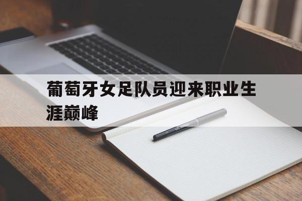 葡萄牙女足队员迎来职业生涯巅峰(葡萄牙女子足球队) 葡萄牙女足队员迎来职业生涯巅峰(葡萄牙女子足球队)